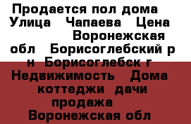 Продается пол дома  › Улица ­ Чапаева › Цена ­ 950 000 - Воронежская обл., Борисоглебский р-н, Борисоглебск г. Недвижимость » Дома, коттеджи, дачи продажа   . Воронежская обл.